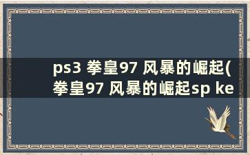 ps3 拳皇97 风暴的崛起(拳皇97 风暴的崛起sp key)